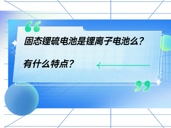 固態(tài)鋰硫電池是鋰離子電池么？ 有什么特點(diǎn)？
