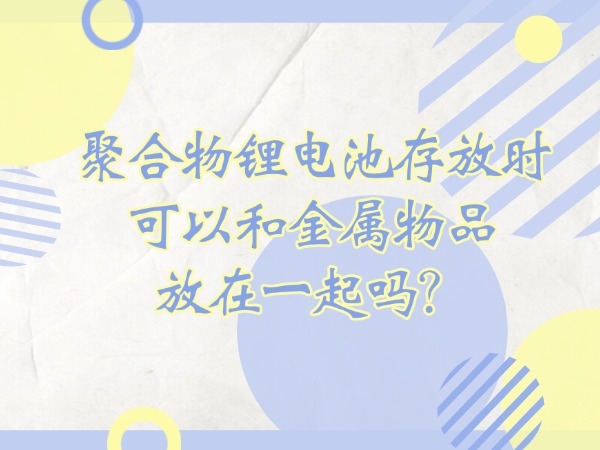 聚合物鋰電池存放時(shí)可以和金屬物品放在一起嗎？
