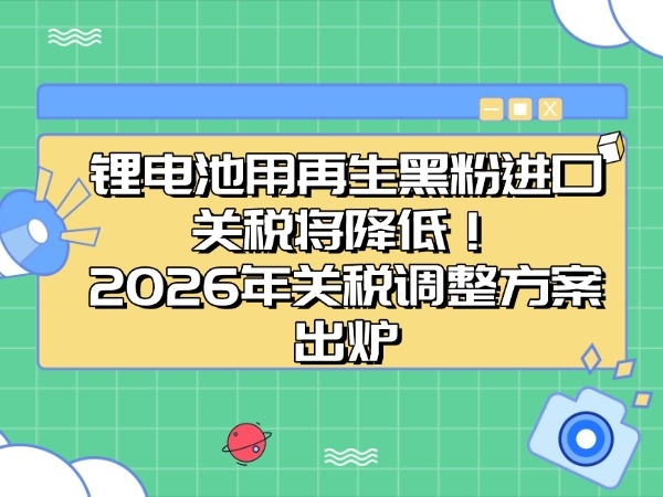 The import tariff on recycled black powder for lithium batteries will be reduced! The tariff adjustment plan for 2026 has been released
